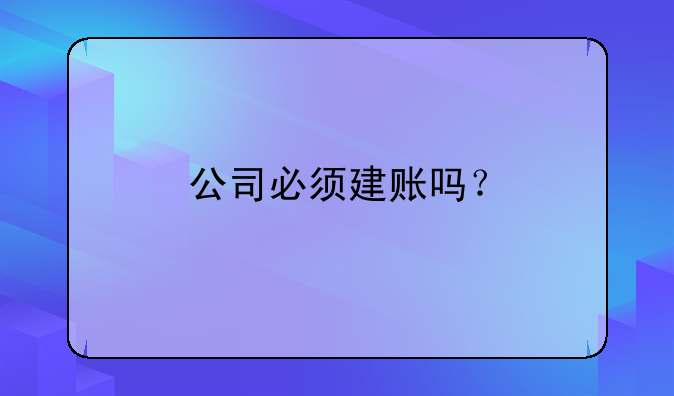 公司必須建賬嗎？