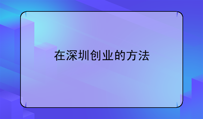 在深圳創(chuàng)業(yè)的方法