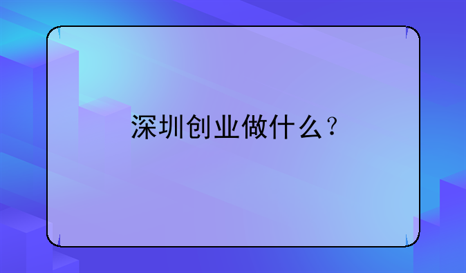 深圳創(chuàng)業(yè)做什么？