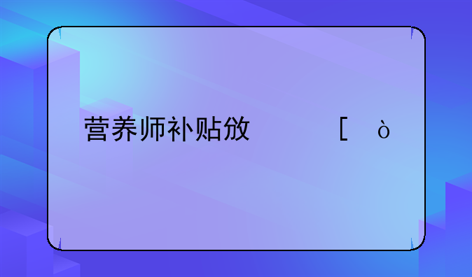 營養(yǎng)師補(bǔ)貼政策？