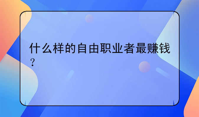 什么樣的自由職業(yè)者最賺錢？