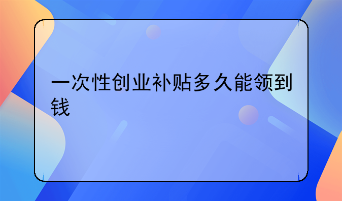一次性創(chuàng)業(yè)補貼多久能領到錢