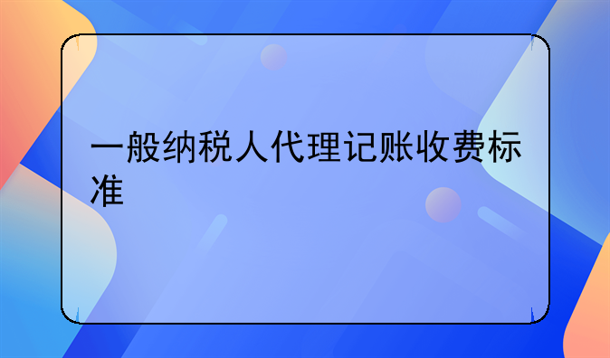 一般納稅人代理記賬收費(fèi)標(biāo)準(zhǔn)