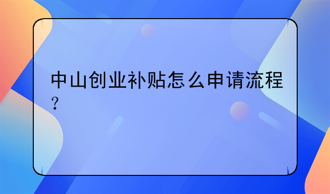中山創(chuàng)業(yè)補貼怎么申請流程？