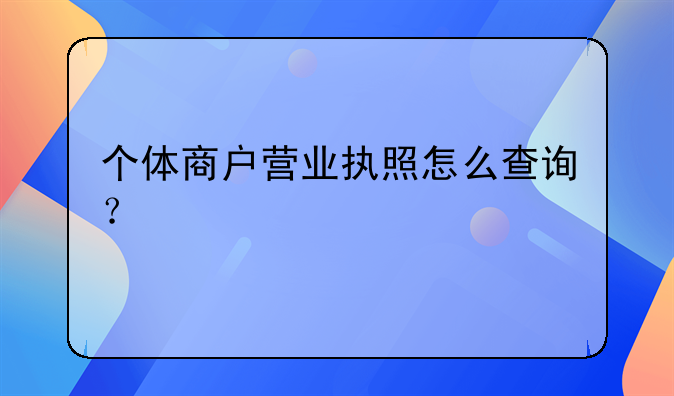 個(gè)體商戶營(yíng)業(yè)執(zhí)照怎么查詢？