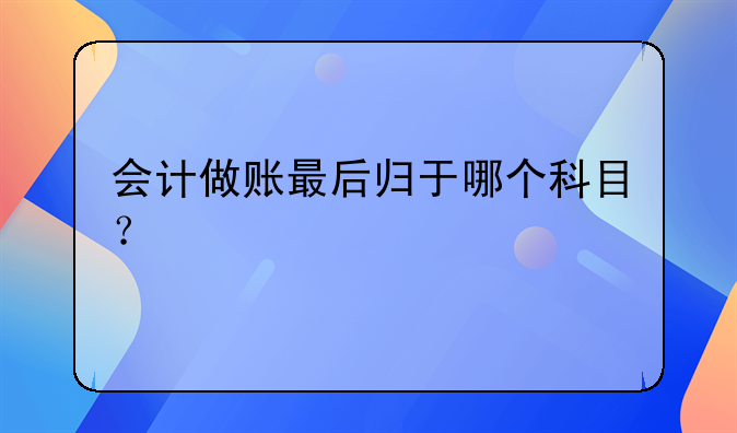 會計(jì)做賬最后歸于哪個科目？