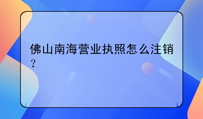 佛山南海營業(yè)執(zhí)照怎么注銷？