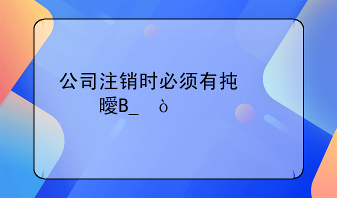 公司注銷時必須有承諾書嗎？