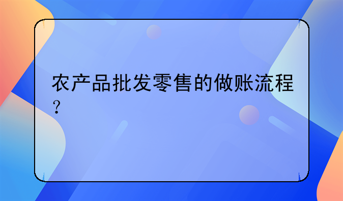 農(nóng)產(chǎn)品批發(fā)零售的做賬流程？