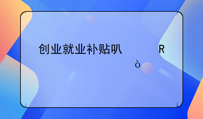 創(chuàng)業(yè)就業(yè)補貼可以申請幾次？