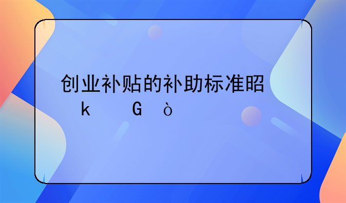 創(chuàng)業(yè)補(bǔ)貼的補(bǔ)助標(biāo)準(zhǔn)是多少？