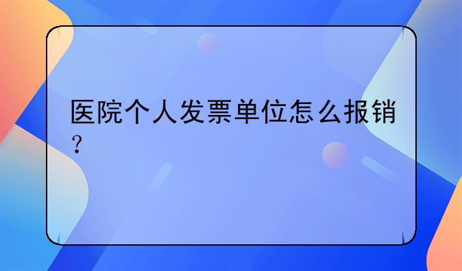 醫(yī)院個(gè)人發(fā)票單位怎么報(bào)銷(xiāo)？