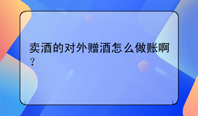 賣酒的對(duì)外贈(zèng)酒怎么做賬??？
