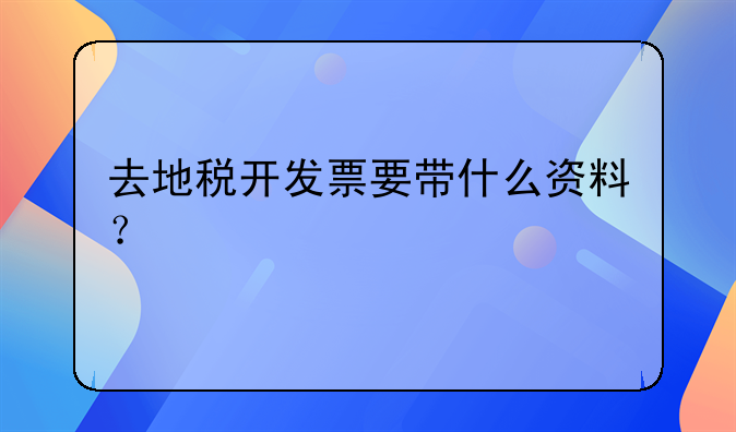 去地稅開發(fā)票要帶什么資料？