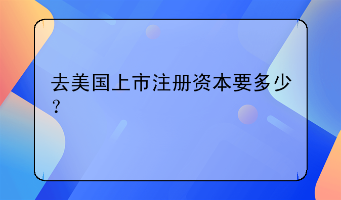 去美國(guó)上市注冊(cè)資本要多少？