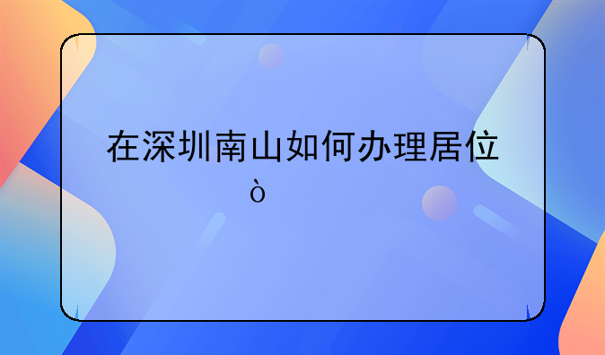 在深圳南山如何辦理居住證？