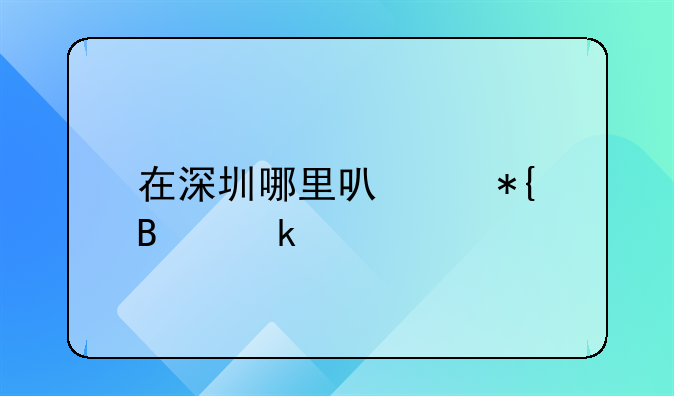 在深圳哪里可以辦營業(yè)執(zhí)照？