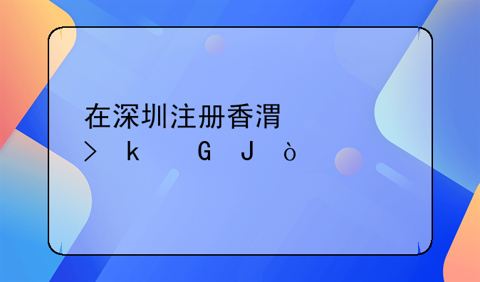 在深圳注冊香港公司多少錢？