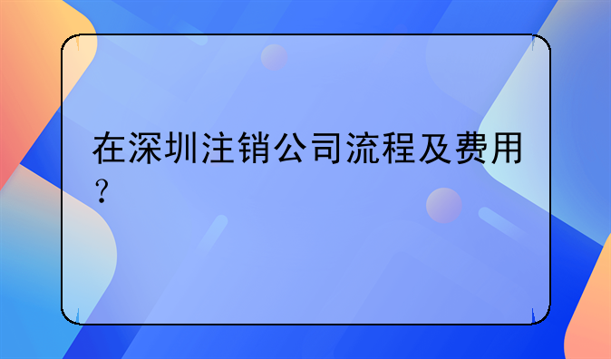 在深圳注銷公司流程及費用？