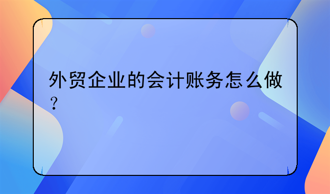外貿(mào)企業(yè)的會(huì)計(jì)賬務(wù)怎么做？