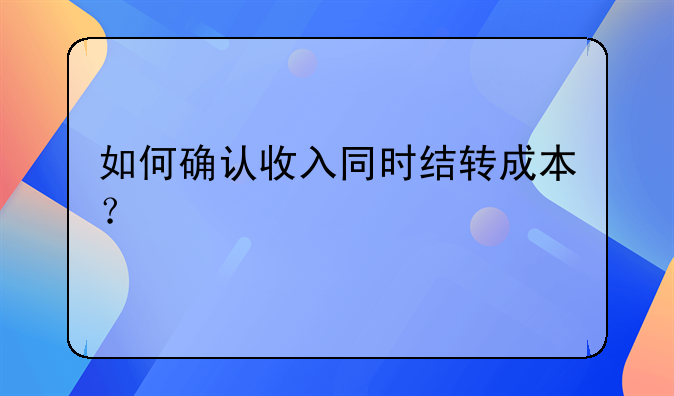 如何確認(rèn)收入同時(shí)結(jié)轉(zhuǎn)成本？