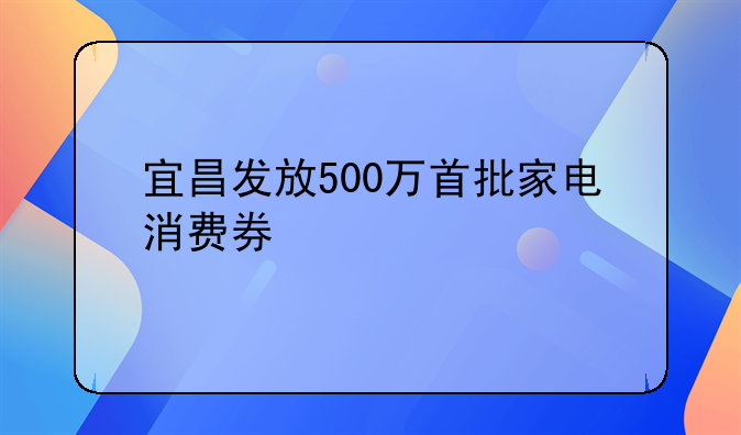 宜昌發(fā)放500萬首批家電消費券