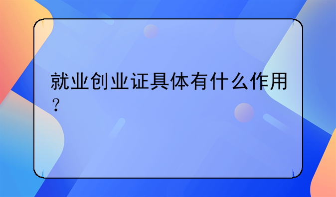 就業(yè)創(chuàng)業(yè)證具體有什么作用？