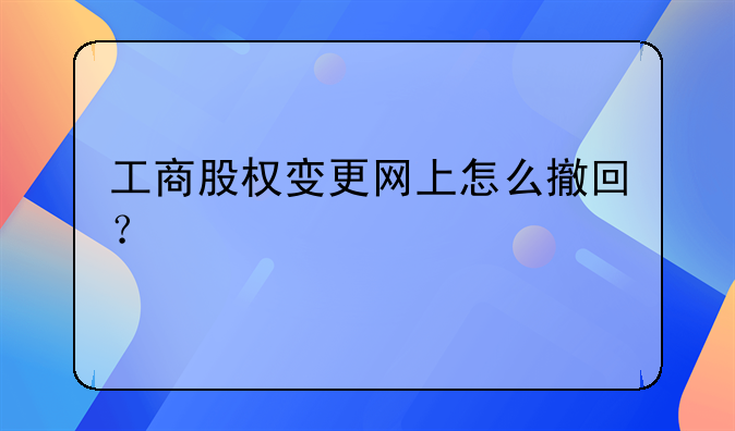 工商股權(quán)變更網(wǎng)上怎么撤回？