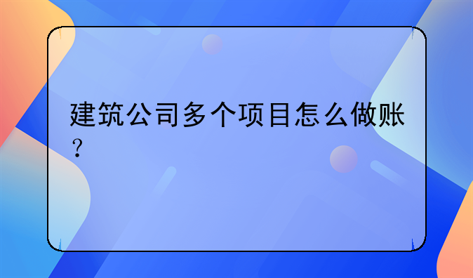 建筑公司多個(gè)項(xiàng)目怎么做賬？