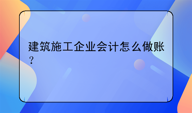 建筑施工企業(yè)會(huì)計(jì)怎么做賬？