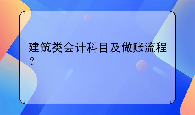 建筑類(lèi)會(huì)計(jì)科目及做賬流程？