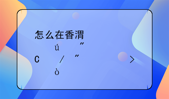 怎么在香港那邊成立分公司？