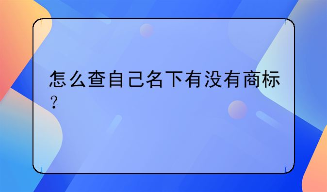 怎么查自己名下有沒有商標？