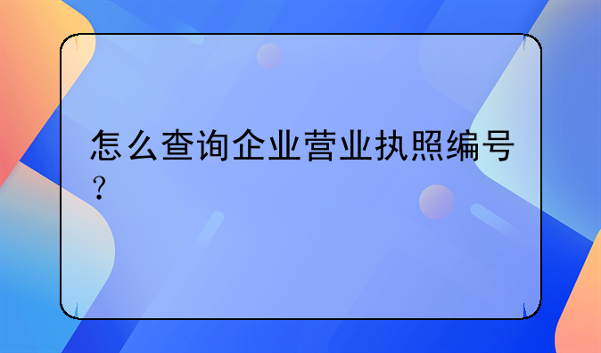 怎么查詢企業(yè)營業(yè)執(zhí)照編號？