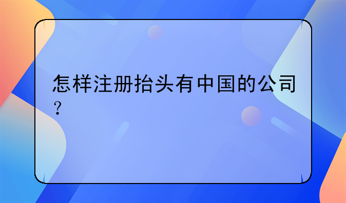 怎樣注冊(cè)抬頭有中國(guó)的公司？