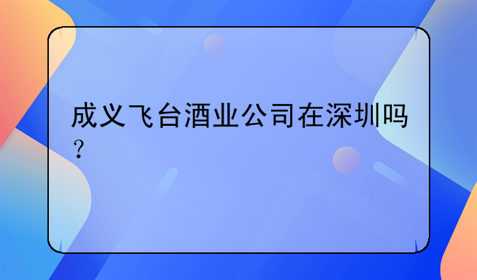 成義飛臺(tái)酒業(yè)公司在深圳嗎？