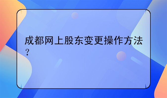 成都網(wǎng)上股東變更操作方法？