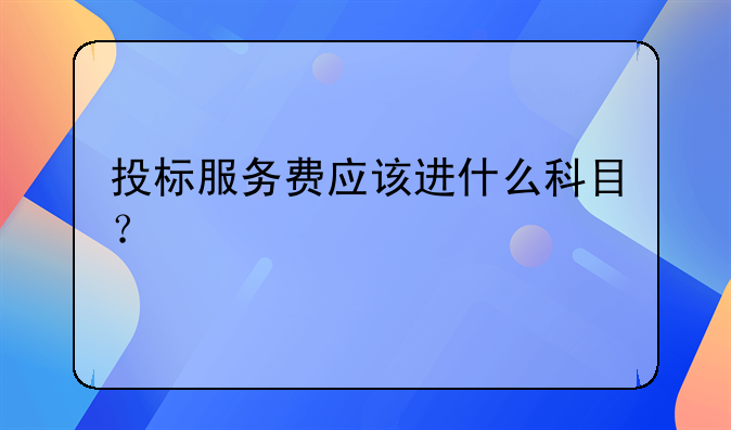 投標(biāo)服務(wù)費(fèi)應(yīng)該進(jìn)什么科目？