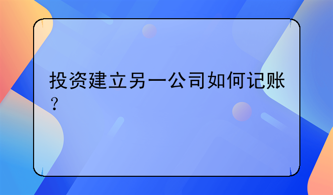 投資建立另一公司如何記賬？