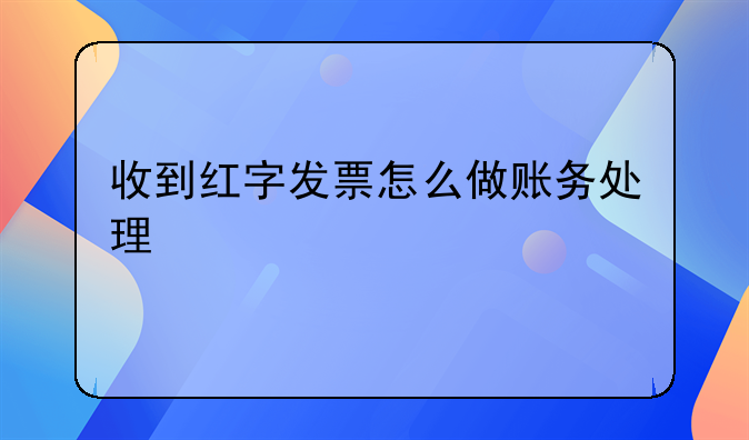 收到紅字發(fā)票后要怎么做賬--收到紅字發(fā)票怎么做賬務(wù)處理