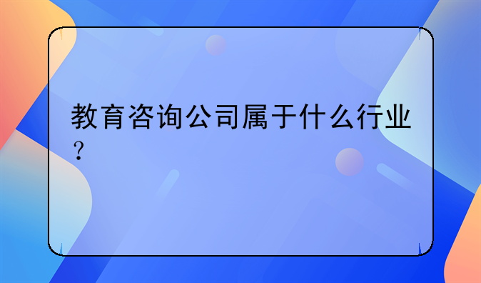 教育咨詢公司屬于什么行業(yè)？