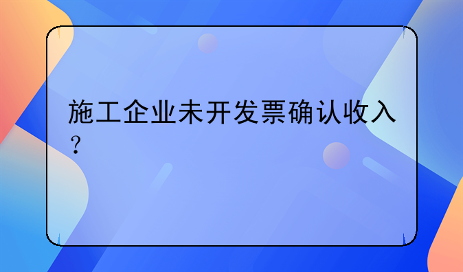 施工企業(yè)未開發(fā)票確認收入？