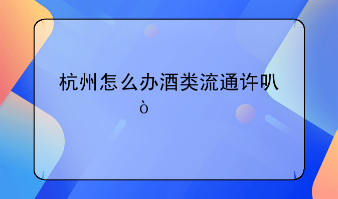 杭州怎么辦酒類流通許可證？