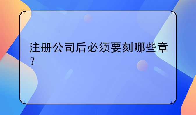 注冊公司后必須要刻哪些章？