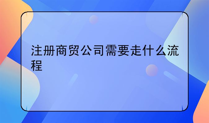 注冊商貿公司需要走什么流程