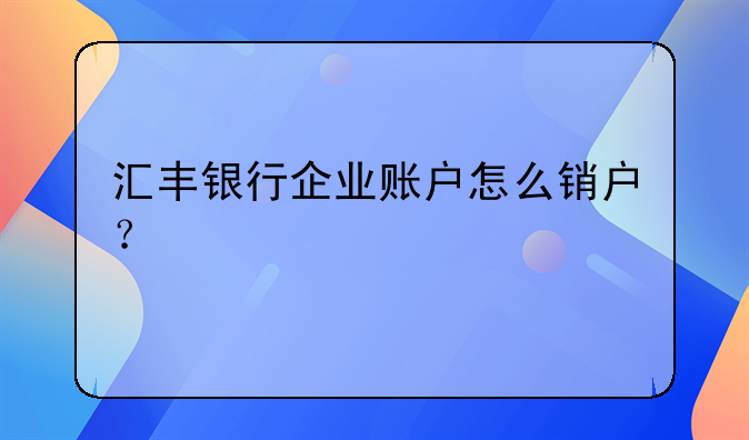 匯豐銀行企業(yè)賬戶怎么銷戶？
