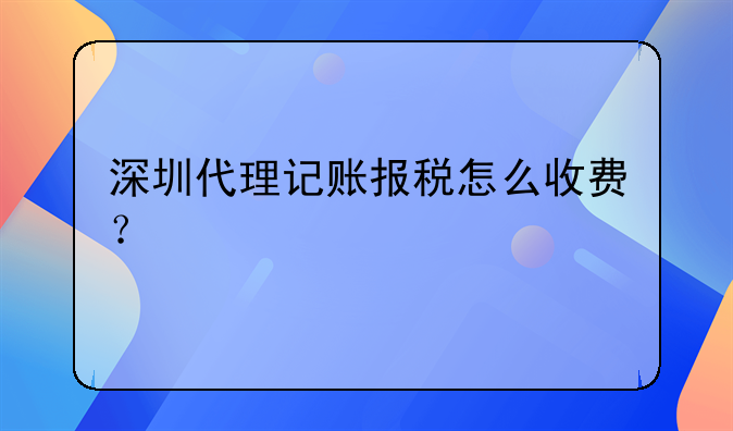 深圳代理記賬報(bào)稅怎么收費(fèi)？