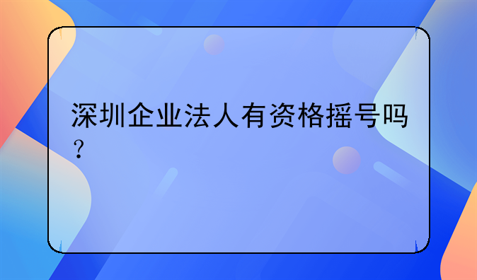 深圳企業(yè)法人有資格搖號嗎？