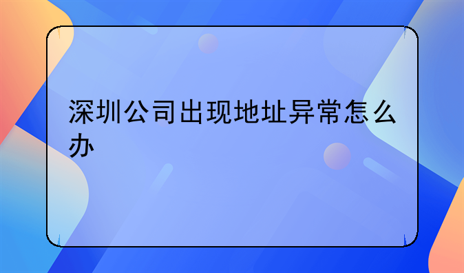 深圳公司出現(xiàn)地址異常怎么辦