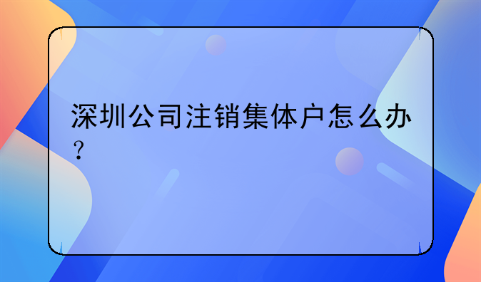 深圳公司注銷集體戶怎么辦？